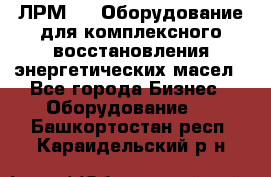 ЛРМ-500 Оборудование для комплексного восстановления энергетических масел - Все города Бизнес » Оборудование   . Башкортостан респ.,Караидельский р-н